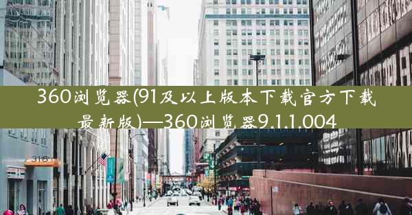 360浏览器(91及以上版本下载官方下载最新版)—360浏览器9.1.1.004