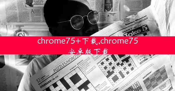 chrome75+下载,chrome75 安卓版下载