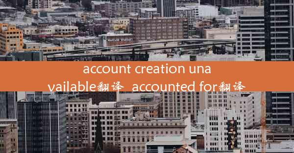 account creation unavailable翻译_accounted for翻译