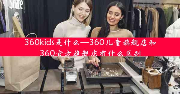 360kids是什么—360儿童旗舰店和360官方旗舰店有什么区别