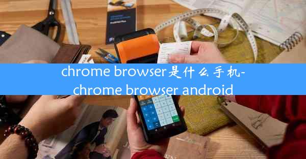 chrome browser是什么手机-chrome browser android