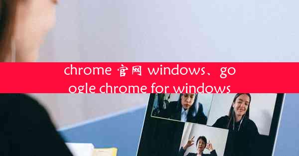 chrome 官网 windows、google chrome for windows