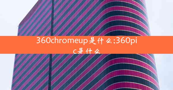 360chromeup是什么;360pic是什么