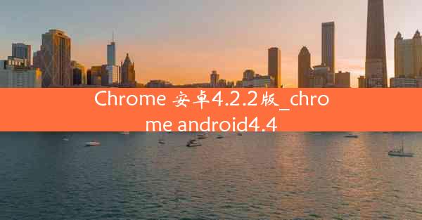 Chrome 安卓4.2.2版_chrome android4.4