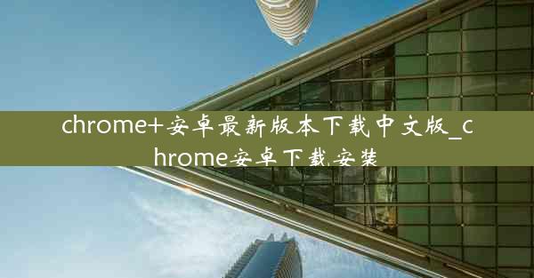 chrome+安卓最新版本下载中文版_chrome安卓下载安装