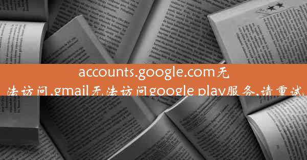 accounts.google.com无法访问,gmail无法访问google play服务,请重试