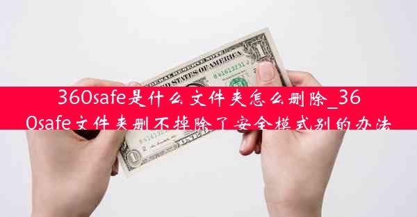 360safe是什么文件夹怎么删除_360safe文件夹删不掉除了安全模式别的办法