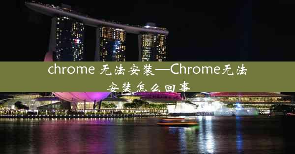 chrome 无法安装—Chrome无法安装怎么回事