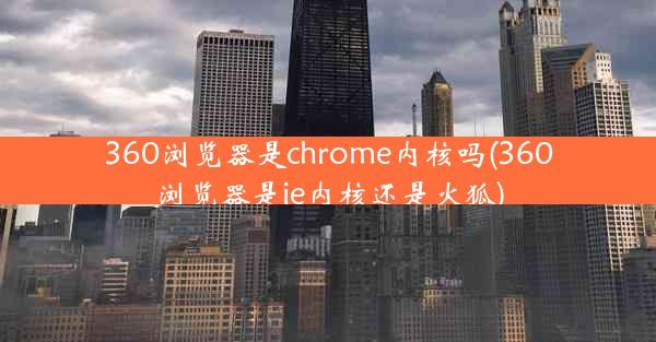 360浏览器是chrome内核吗(360浏览器是ie内核还是火狐)