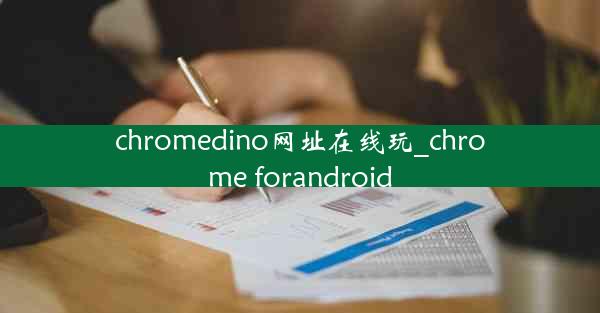 chromedino网址在线玩_chrome forandroid