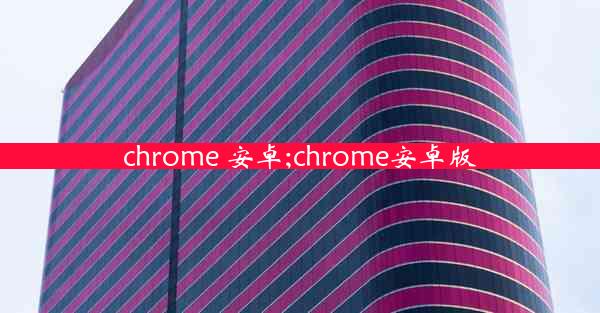 chrome 安卓;chrome安卓版