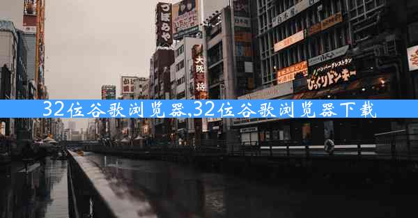 32位谷歌浏览器,32位谷歌浏览器下载