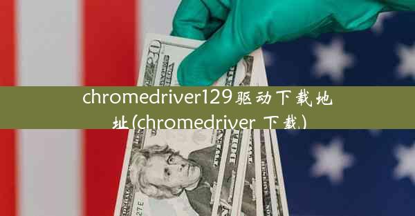 chromedriver129驱动下载地址(chromedriver 下载)