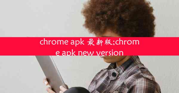 chrome apk 最新版;chrome apk new version