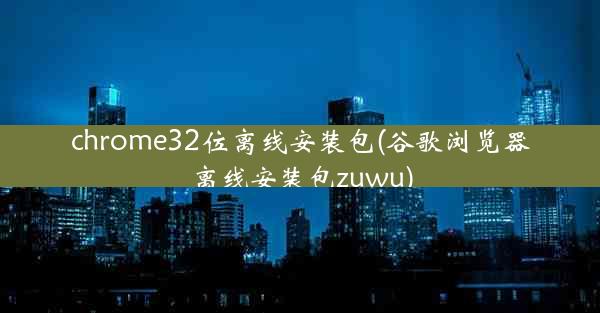 chrome32位离线安装包(谷歌浏览器离线安装包zuwu)