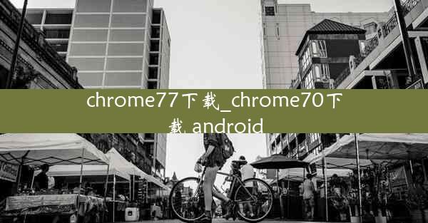 chrome77下载_chrome70下载 android