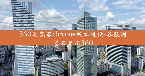 360浏览器chrome版本过低-谷歌浏览器显示360