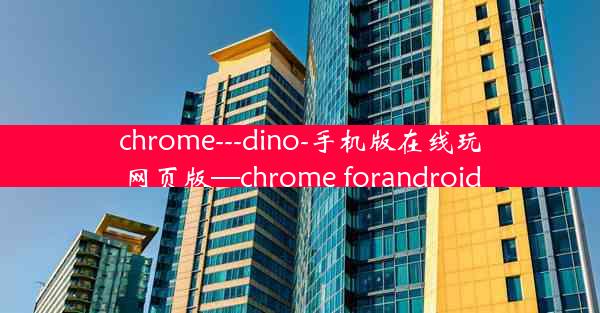 chrome---dino-手机版在线玩网页版—chrome forandroid