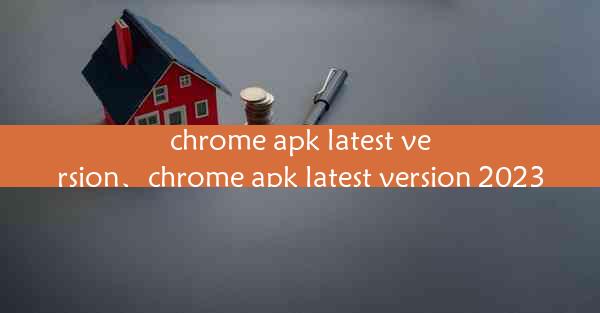 chrome apk latest version、chrome apk latest version 2023