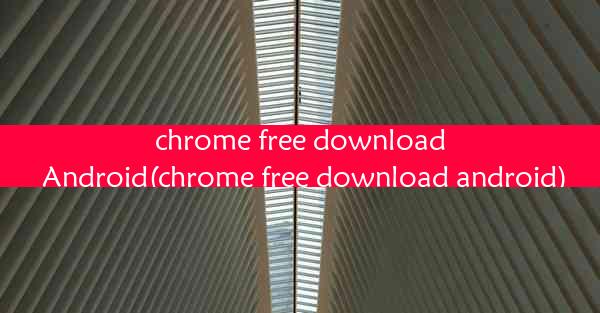 chrome free download Android(chrome free download android)