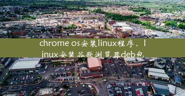 chrome os安装linux程序、linux安装谷歌浏览器deb包