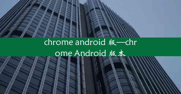 chrome android 版—chrome Android 版本