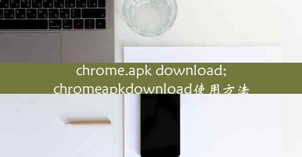 chrome.apk download;chromeapkdownload使用方法