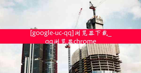 [google-uc-qq]浏览器下载_qq浏览器chrome