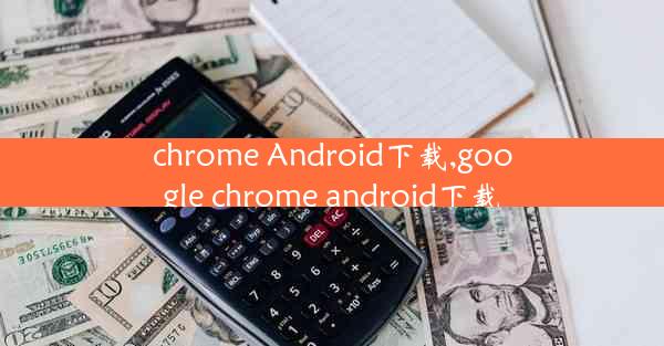 chrome Android下载,google chrome android下载