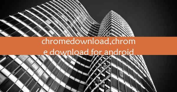 chromedownload,chrome download for android