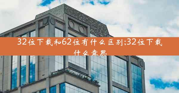 32位下载和62位有什么区别;32位下载什么意思