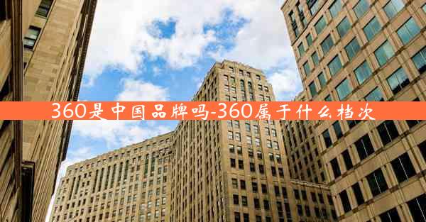 360是中国品牌吗-360属于什么档次