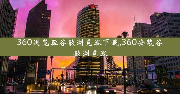 360浏览器谷歌浏览器下载,360安装谷歌浏览器