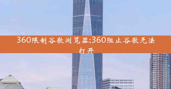 360限制谷歌浏览器;360阻止谷歌无法打开