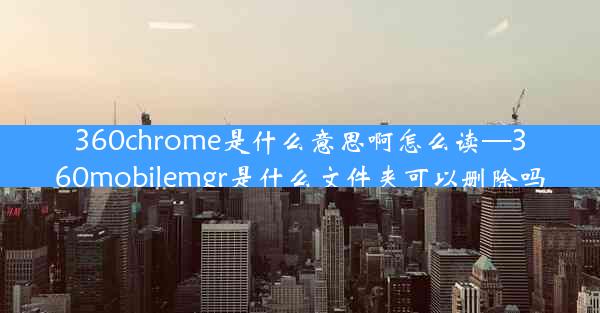 360chrome是什么意思啊怎么读—360mobilemgr是什么文件夹可以删除吗