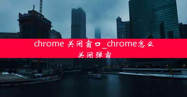 chrome 关闭窗口_chrome怎么关闭弹窗