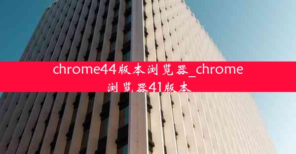 chrome44版本浏览器_chrome浏览器41版本