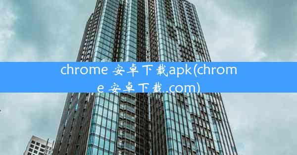 chrome 安卓下载apk(chrome 安卓下载.com)