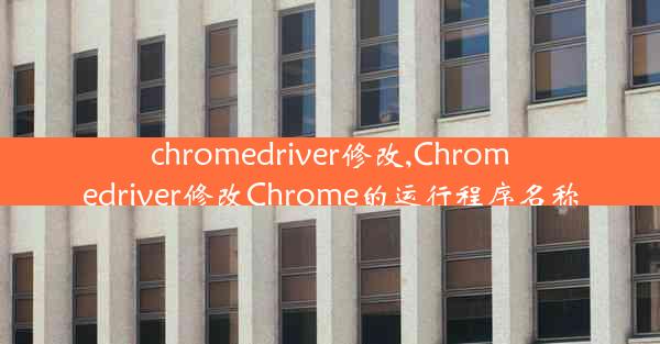 chromedriver修改,Chromedriver修改Chrome的运行程序名称