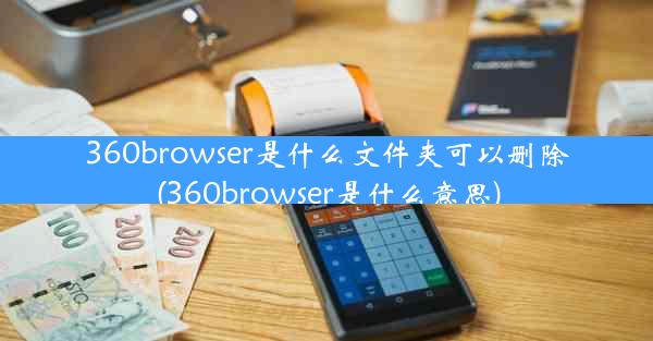 360browser是什么文件夹可以删除(360browser是什么意思)