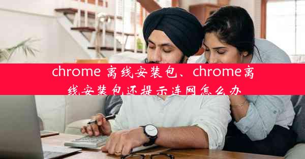 chrome 离线安装包、chrome离线安装包还提示连网怎么办