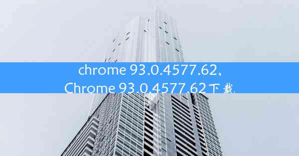 chrome 93.0.4577.62,Chrome 93.0.4577.62下载