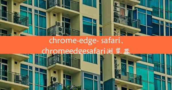 chrome-edge- safari、chromeedgesafari浏览器