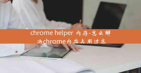 chrome helper 内存-怎么解决chrome内存占用过高