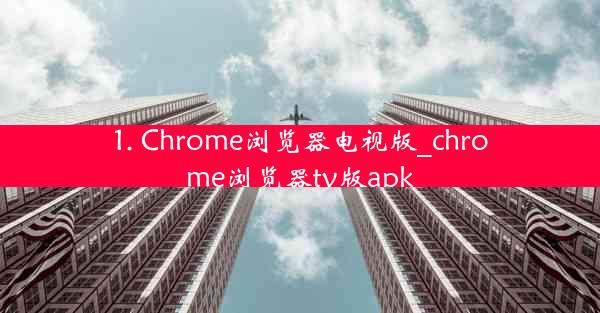 1. Chrome浏览器电视版_chrome浏览器tv版apk