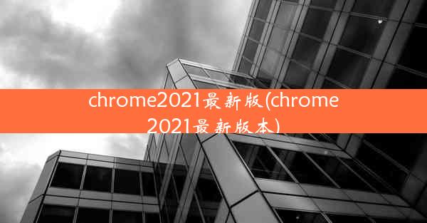 chrome2021最新版(chrome2021最新版本)