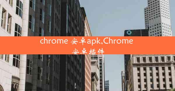 chrome 安卓apk,Chrome 安卓插件