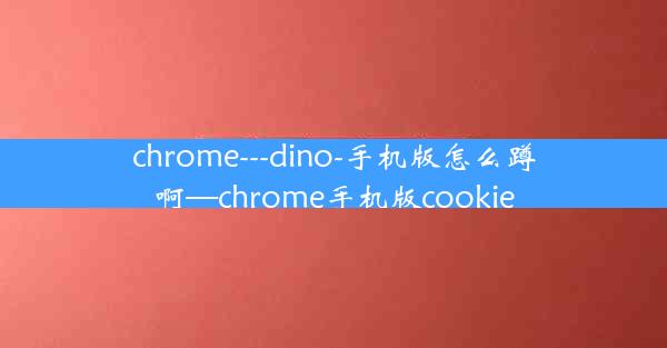 chrome---dino-手机版怎么蹲啊—chrome手机版cookie