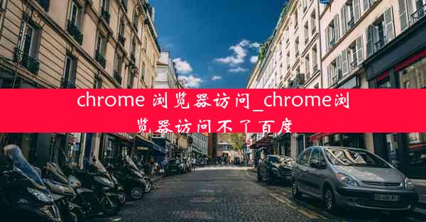 chrome 浏览器访问_chrome浏览器访问不了百度