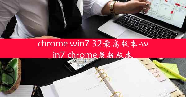 chrome win7 32最高版本-win7 chrome最新版本